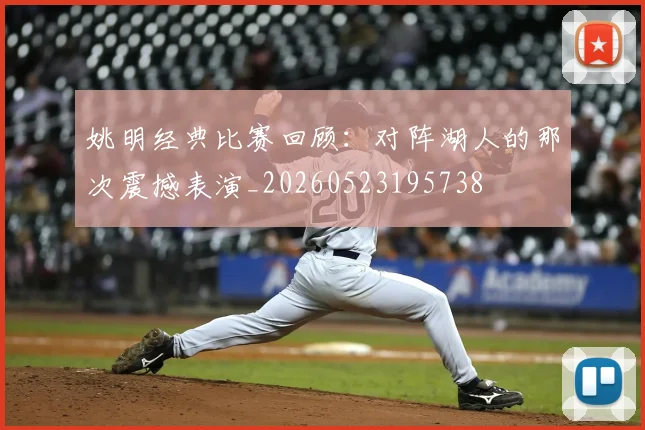 姚明经典比赛回顾:对阵湖人的那次震撼表演_20260523195738