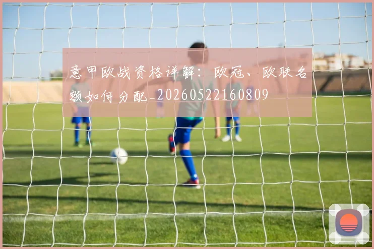 意甲欧战资格详解：欧冠、欧联名额如何分配_20260522160809