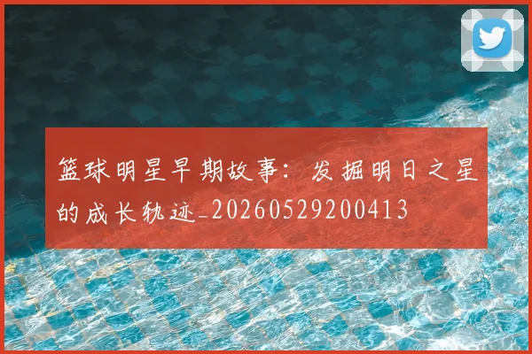 篮球明星早期故事：发掘明日之星的成长轨迹_20260529200413