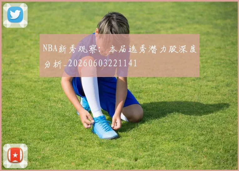 NBA新秀观察:本届选秀潜力股深度分析_20260603221141