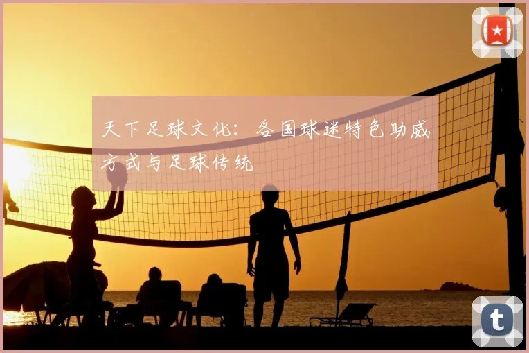 天下足球文化：各国球迷特色助威方式与足球传统