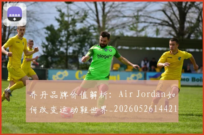 乔丹品牌价值解析：Air Jordan如何改变运动鞋世界_20260526144217