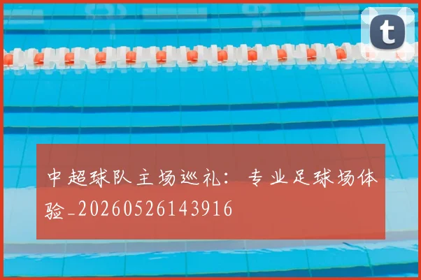 中超球队主场巡礼：专业足球场体验_20260526143916