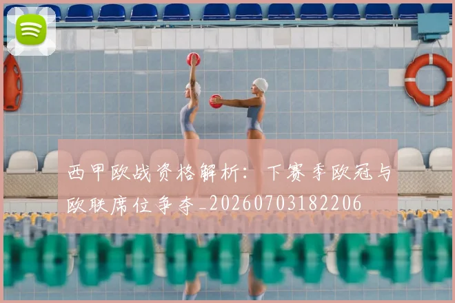 西甲欧战资格解析:下赛季欧冠与欧联席位争夺_20260703182206