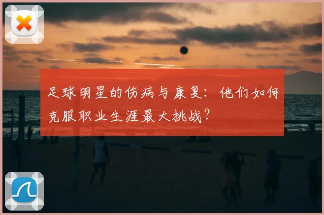 足球明星的伤病与康复:他们如何克服职业生涯最大挑战?
