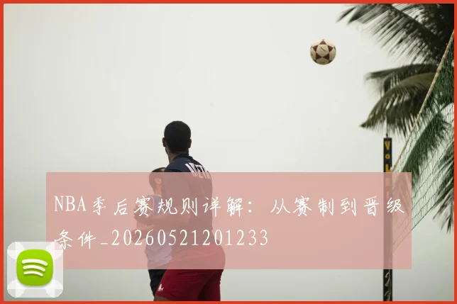 NBA季后赛规则详解：从赛制到晋级条件_20260521201233