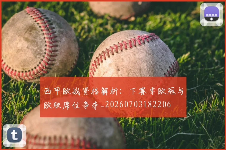 西甲欧战资格解析：下赛季欧冠与欧联席位争夺_20260703182206