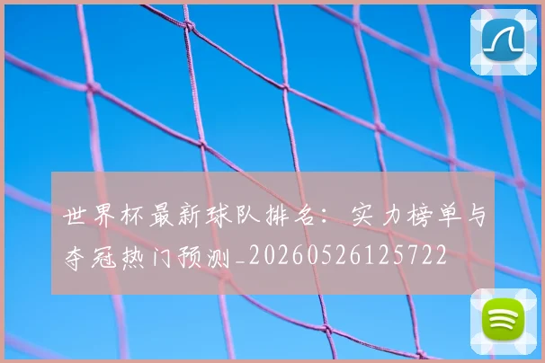 世界杯最新球队排名：实力榜单与夺冠热门预测_20260526125722
