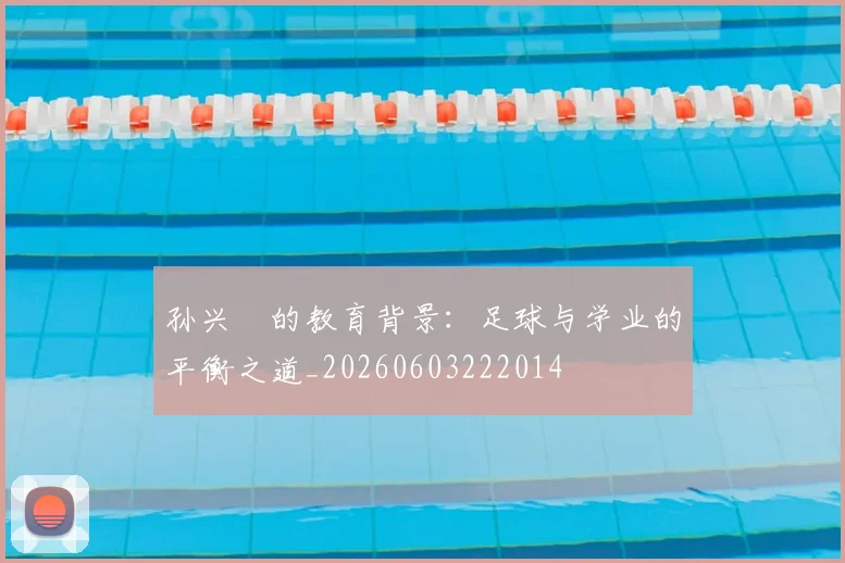 孙兴慜的教育背景:足球与学业的平衡之道_20260603222014