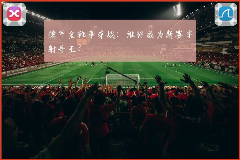 德甲金靴争夺战：谁将成为新赛季射手王？