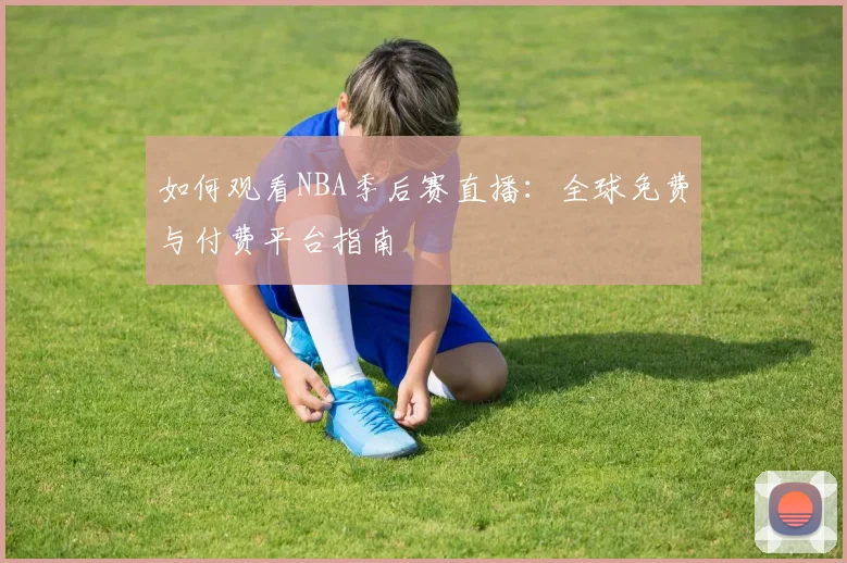 如何观看NBA季后赛直播：全球免费与付费平台指南