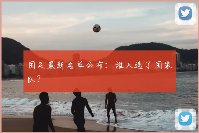 国足最新名单公布:谁入选了国家队?