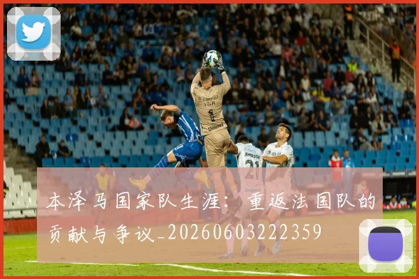 本泽马国家队生涯:重返法国队的贡献与争议_20260603222359
