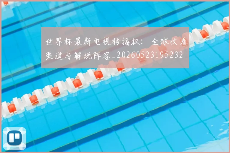 世界杯最新电视转播权:全球收看渠道与解说阵容_20260523195232