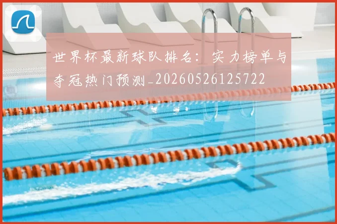 世界杯最新球队排名:实力榜单与夺冠热门预测_20260526125722