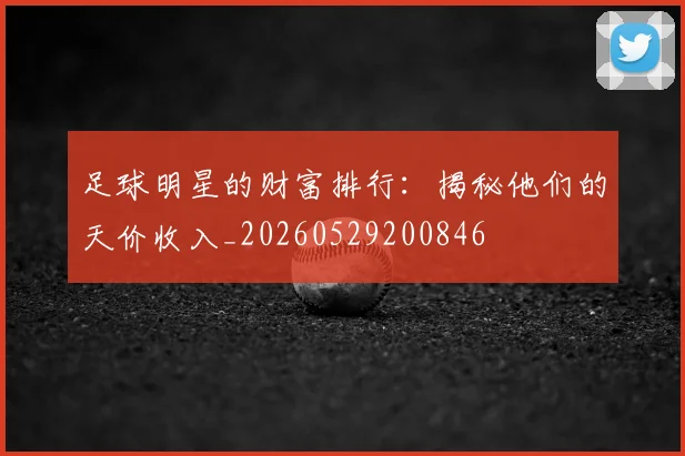 足球明星的财富排行：揭秘他们的天价收入_20260529200846