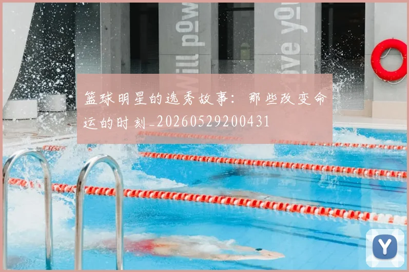 篮球明星的选秀故事:那些改变命运的时刻_20260529200431