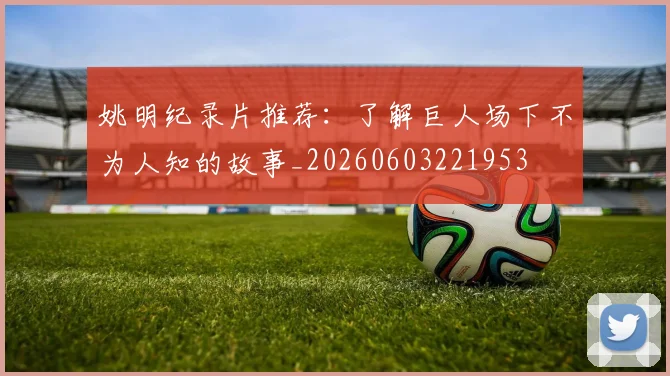 姚明纪录片推荐：了解巨人场下不为人知的故事_20260603221953