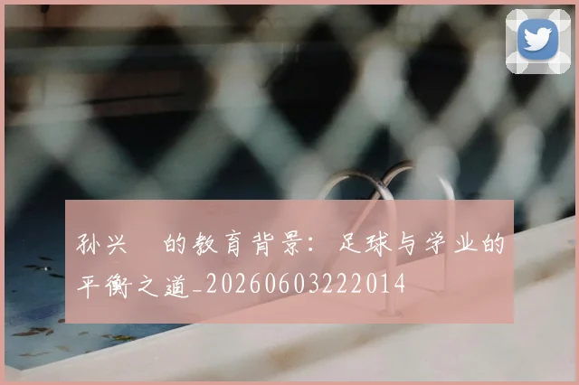 孙兴慜的教育背景：足球与学业的平衡之道_20260603222014