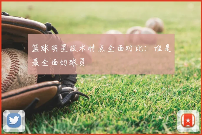篮球明星技术特点全面对比:谁是最全面的球员
