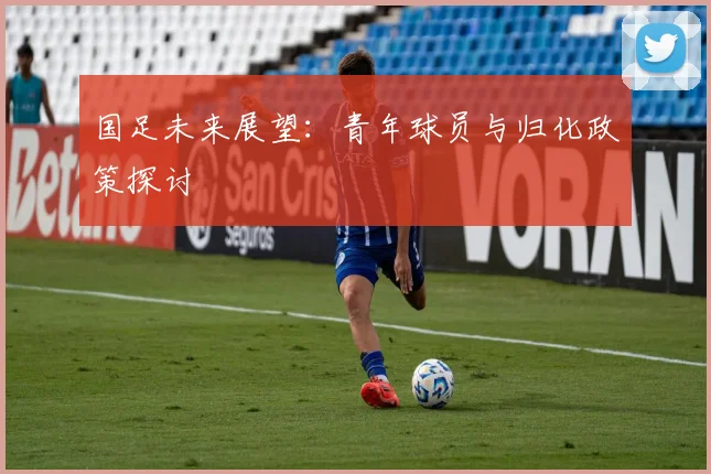 国足未来展望:青年球员与归化政策探讨