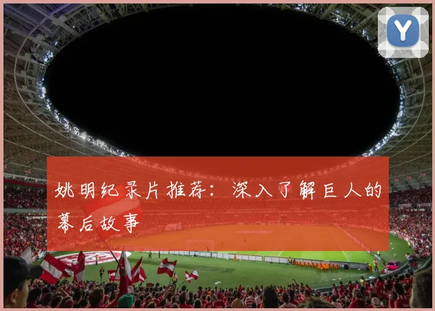 姚明纪录片推荐:深入了解巨人的幕后故事