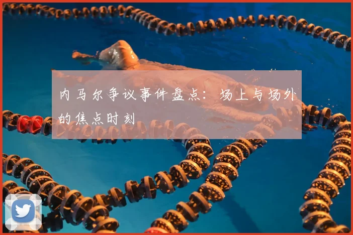 内马尔争议事件盘点：场上与场外的焦点时刻