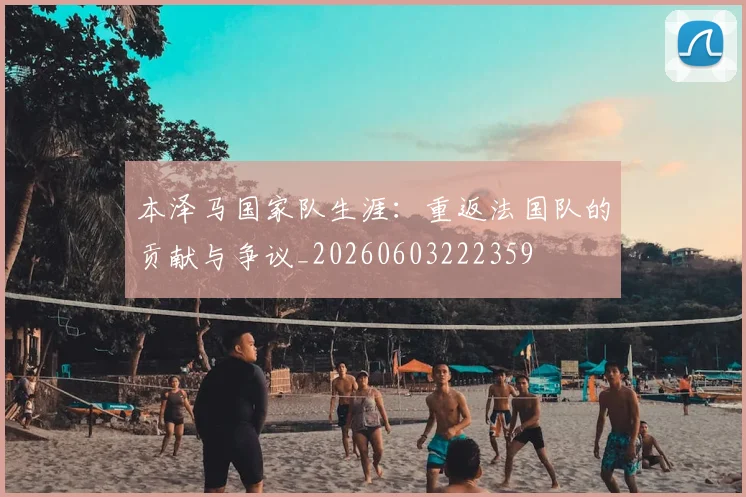 本泽马国家队生涯:重返法国队的贡献与争议_20260603222359