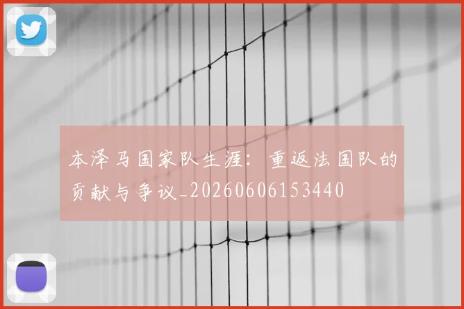本泽马国家队生涯:重返法国队的贡献与争议_20260606153440