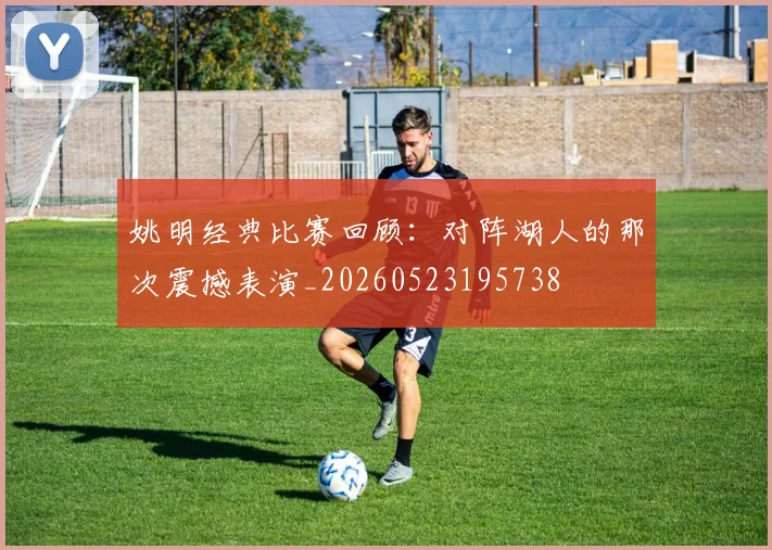 姚明经典比赛回顾:对阵湖人的那次震撼表演_20260523195738