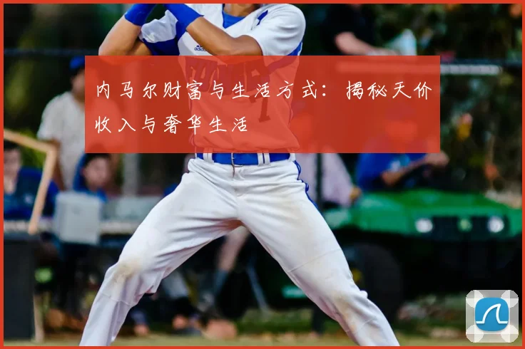 内马尔财富与生活方式:揭秘天价收入与奢华生活