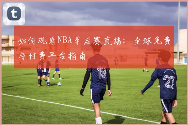 如何观看NBA季后赛直播：全球免费与付费平台指南